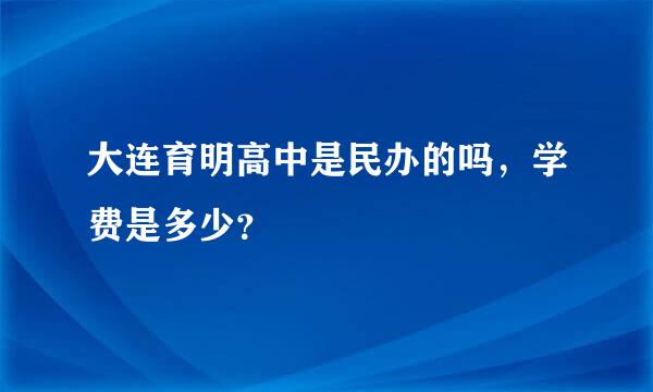 大连育明高中是民办的吗，学费是多少？