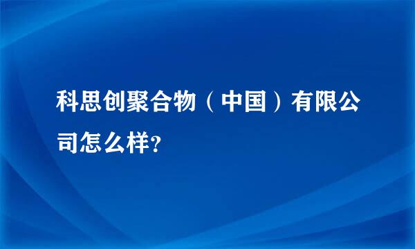 科思创聚合物（中国）有限公司怎么样？