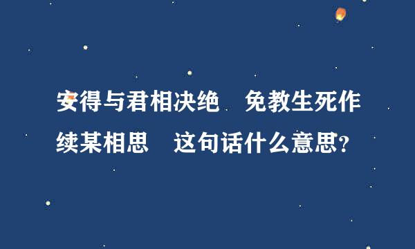 安得与君相决绝 免教生死作续某相思 这句话什么意思？