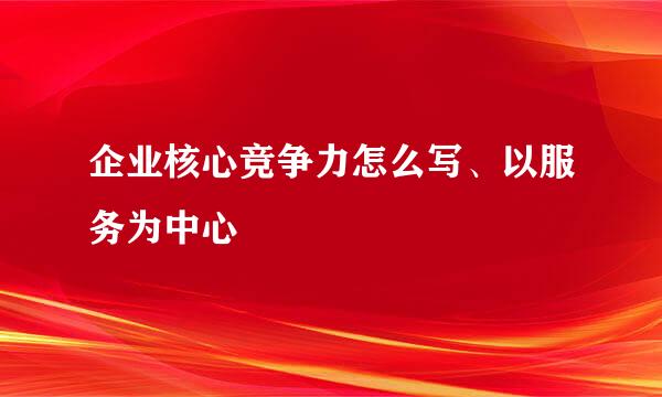 企业核心竞争力怎么写、以服务为中心