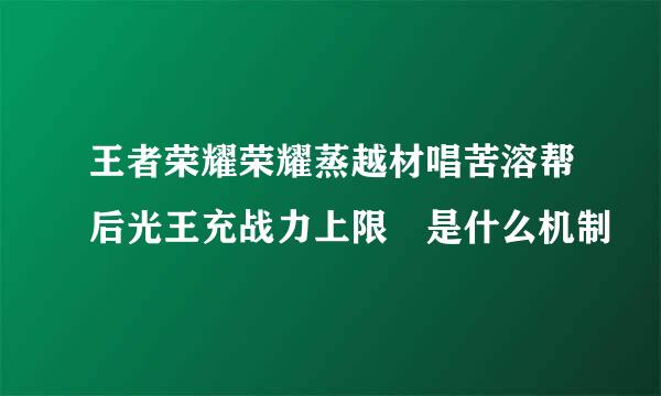 王者荣耀荣耀蒸越材唱苦溶帮后光王充战力上限 是什么机制