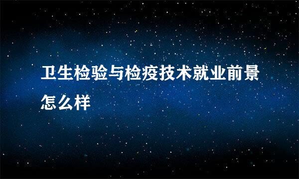 卫生检验与检疫技术就业前景怎么样