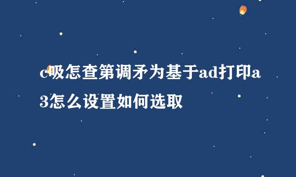 c吸怎查第调矛为基于ad打印a3怎么设置如何选取