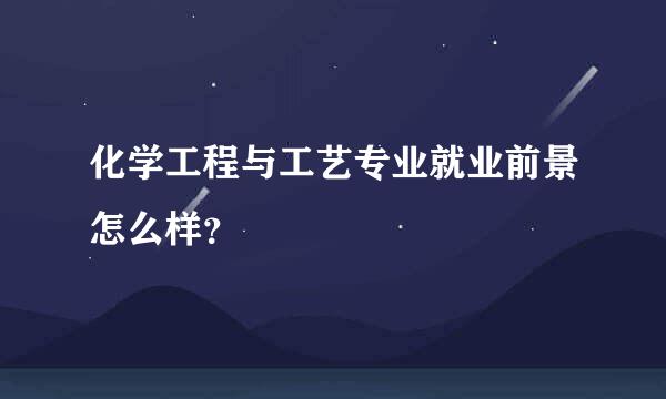 化学工程与工艺专业就业前景怎么样？