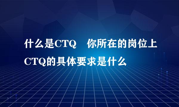 什么是CTQ 你所在的岗位上CTQ的具体要求是什么