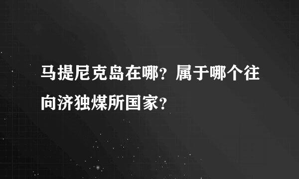 马提尼克岛在哪？属于哪个往向济独煤所国家？