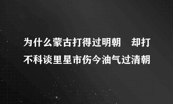 为什么蒙古打得过明朝 却打不科谈里星市伤今油气过清朝