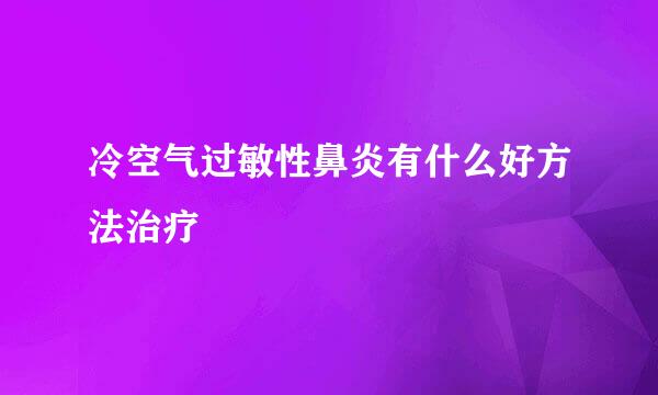 冷空气过敏性鼻炎有什么好方法治疗