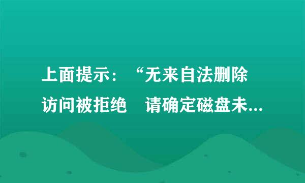 上面提示：“无来自法删除 访问被拒绝 请确定磁盘未满或未被写保护而且文件未被使用”。速请帮忙 急用！！！