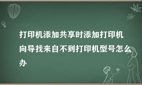 打印机添加共享时添加打印机向导找来自不到打印机型号怎么办