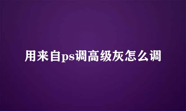 用来自ps调高级灰怎么调