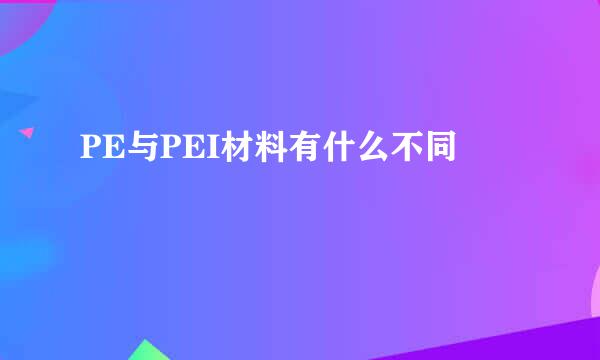 PE与PEI材料有什么不同