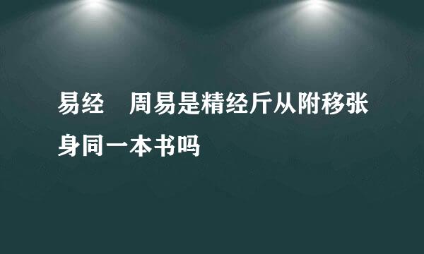 易经 周易是精经斤从附移张身同一本书吗