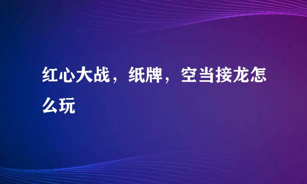 红心大战，纸牌，空当接龙怎么玩