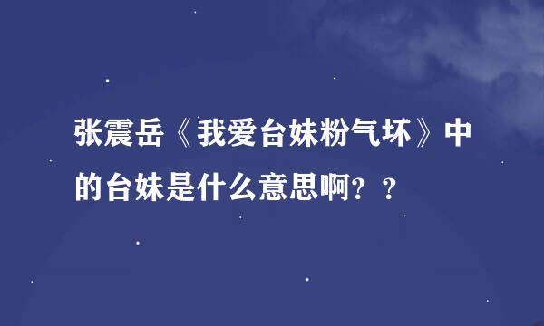 张震岳《我爱台妹粉气坏》中的台妹是什么意思啊？？