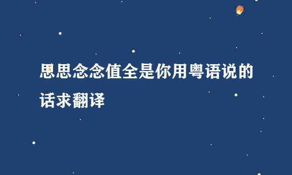 思思念念值全是你用粤语说的话求翻译