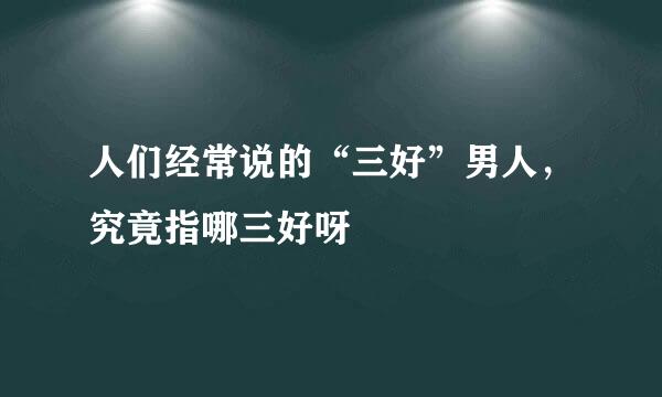 人们经常说的“三好”男人，究竟指哪三好呀