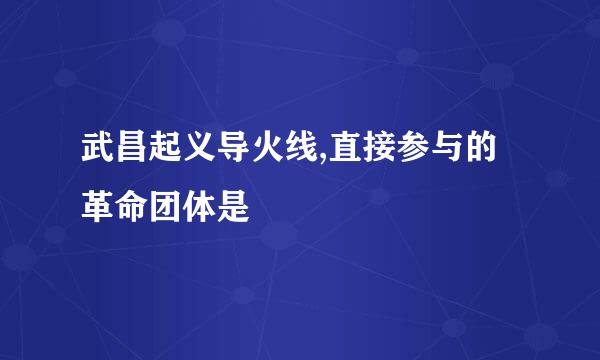 武昌起义导火线,直接参与的革命团体是