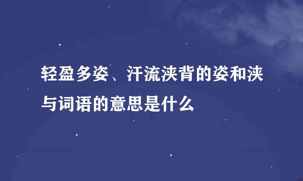 轻盈多姿、汗流浃背的姿和浃与词语的意思是什么