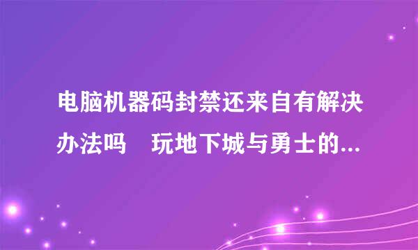 电脑机器码封禁还来自有解决办法吗 玩地下城与勇士的 现在进去就是机器码被封 网络中断玩不了