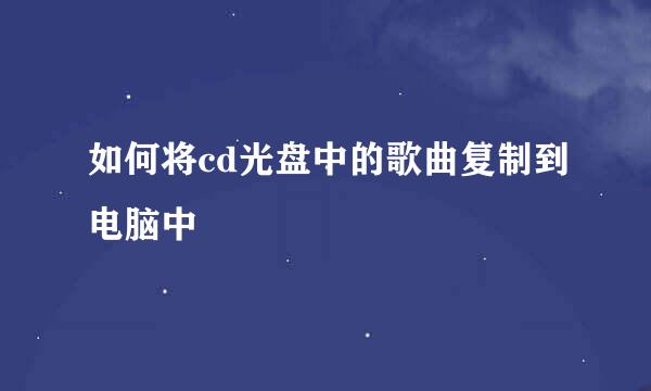 如何将cd光盘中的歌曲复制到电脑中