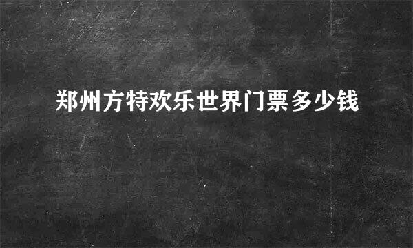 郑州方特欢乐世界门票多少钱