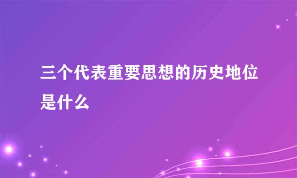 三个代表重要思想的历史地位是什么