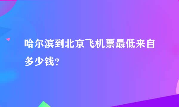 哈尔滨到北京飞机票最低来自多少钱？