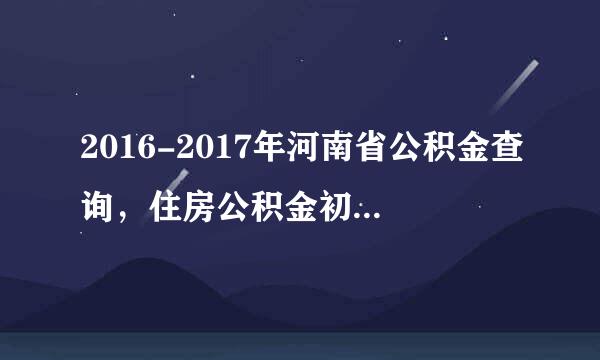 2016-2017年河南省公积金查询，住房公积金初始密码展查是多少