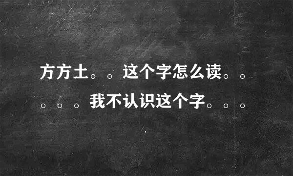 方方土。。这个字怎么读。。。。。我不认识这个字。。。