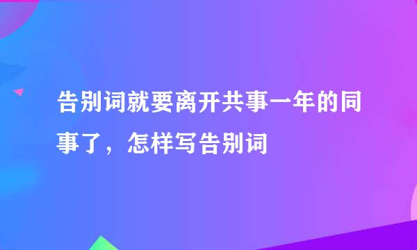 告别词就要离开共事一年的同事了，怎样写告别词