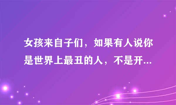 女孩来自子们，如果有人说你是世界上最丑的人，不是开玩笑的，你会怎么想?