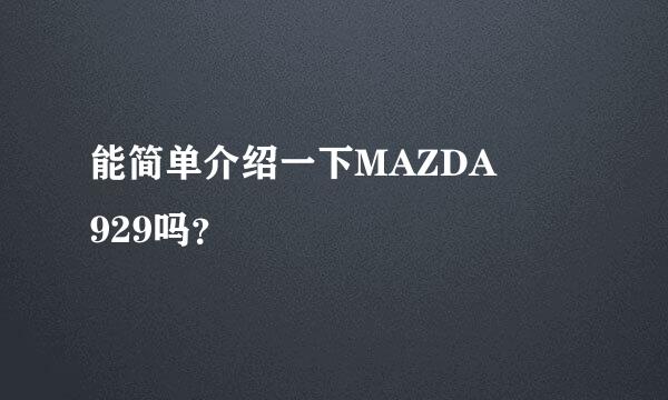 能简单介绍一下MAZDA  929吗？