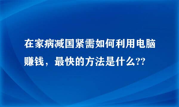 在家病减国紧需如何利用电脑赚钱，最快的方法是什么??