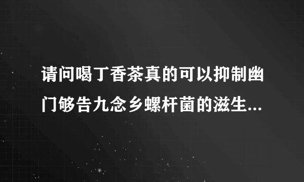 请问喝丁香茶真的可以抑制幽门够告九念乡螺杆菌的滋生吗？丁香茶养胃的？