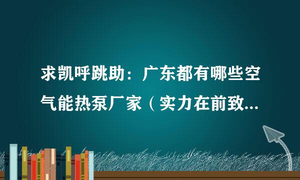 求凯呼跳助：广东都有哪些空气能热泵厂家（实力在前致十的）？