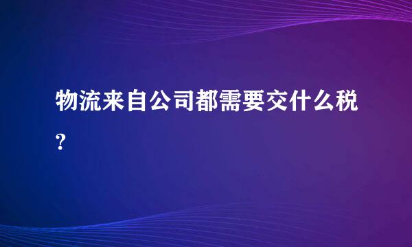 物流来自公司都需要交什么税?