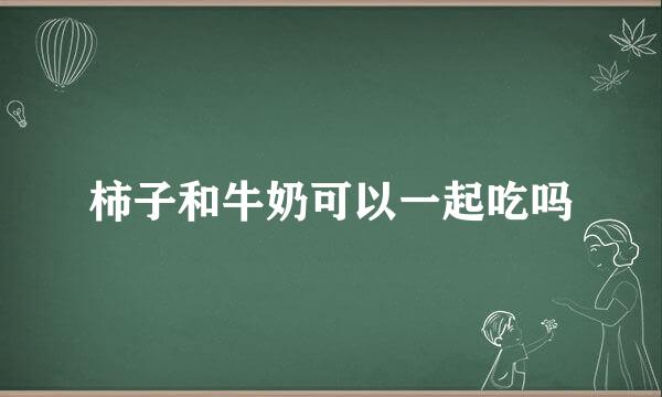 柿子和牛奶可以一起吃吗