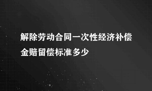 解除劳动合同一次性经济补偿金赔留偿标准多少