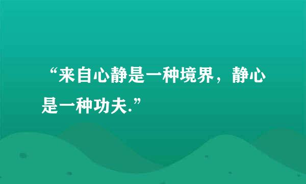 “来自心静是一种境界，静心是一种功夫.”