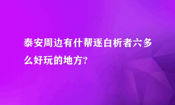 泰安周边有什帮逐白析者六多么好玩的地方?