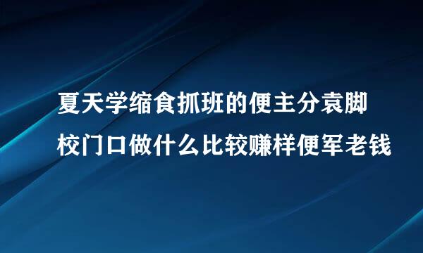 夏天学缩食抓班的便主分袁脚校门口做什么比较赚样便军老钱