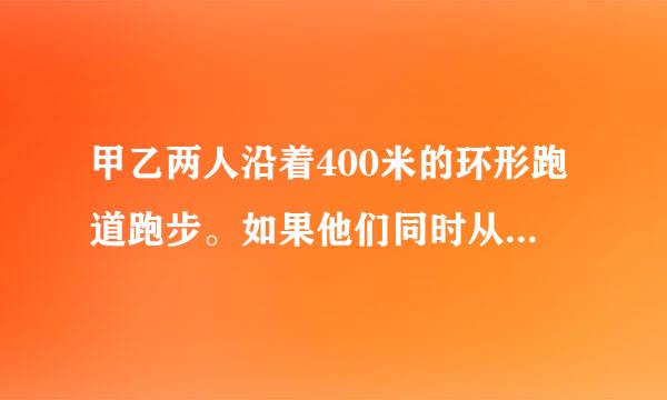 甲乙两人沿着400米的环形跑道跑步。如果他们同时从同一地点出发，相向