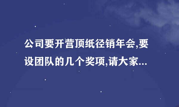 公司要开营顶纸径销年会,要设团队的几个奖项,请大家帮忙想几个有创意的奖项设置名称~~谢谢!