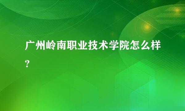 广州岭南职业技术学院怎么样?