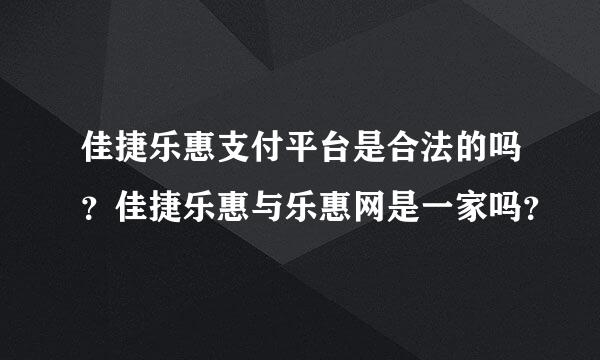 佳捷乐惠支付平台是合法的吗？佳捷乐惠与乐惠网是一家吗？