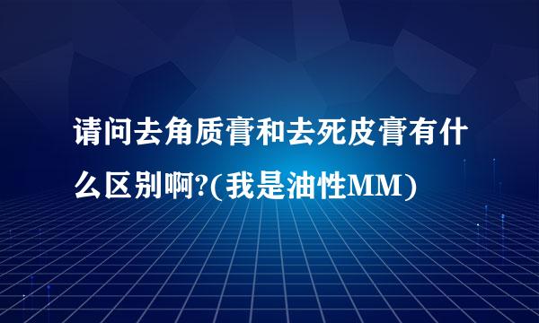 请问去角质膏和去死皮膏有什么区别啊?(我是油性MM)