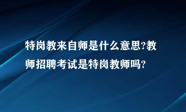 特岗教来自师是什么意思?教师招聘考试是特岗教师吗?