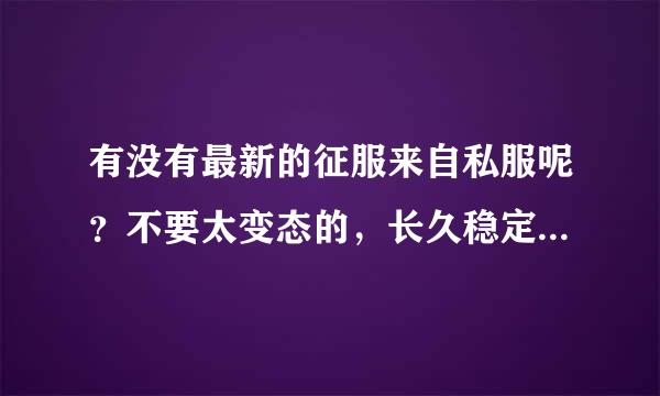 有没有最新的征服来自私服呢？不要太变态的，长久稳定的就好，怀旧。