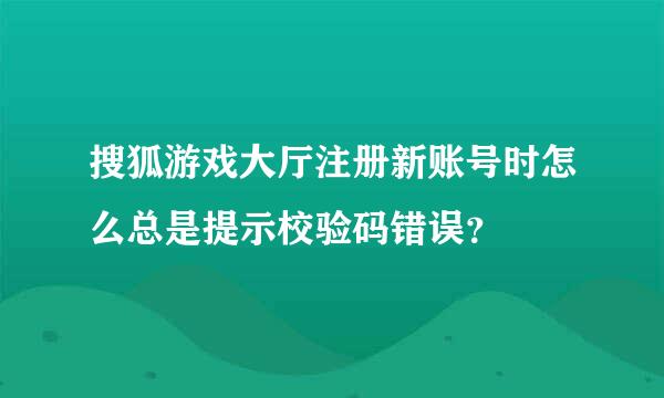 搜狐游戏大厅注册新账号时怎么总是提示校验码错误？